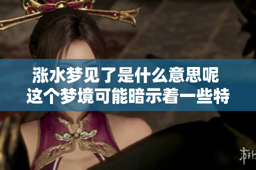 涨水梦见了是什么意思呢 这个梦境可能暗示着一些特殊的含义