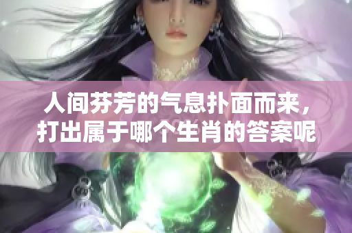 人间芬芳的气息扑面而来，打出属于哪个生肖的答案呢
