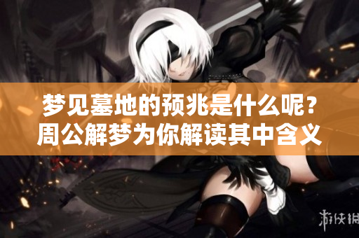 梦见墓地的预兆是什么呢？周公解梦为你解读其中含义