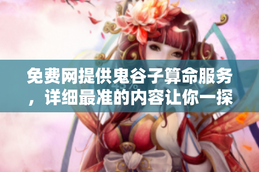 免费网提供鬼谷子算命服务，详细最准的内容让你一探究竟