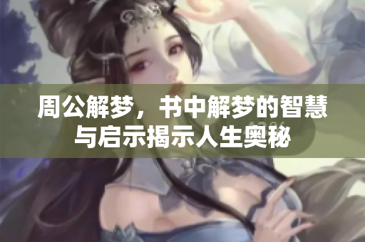 周公解梦，书中解梦的智慧与启示揭示人生奥秘