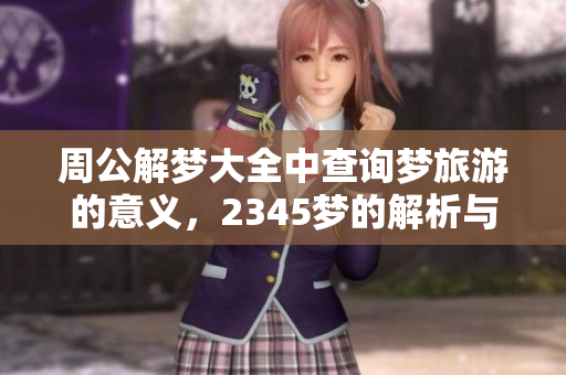 周公解梦大全中查询梦旅游的意义，2345梦的解析与解读指南