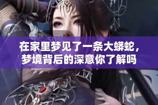 在家里梦见了一条大蟒蛇，梦境背后的深意你了解吗