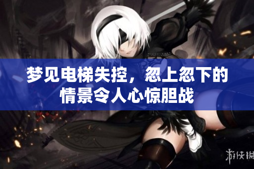 梦见电梯失控，忽上忽下的情景令人心惊胆战