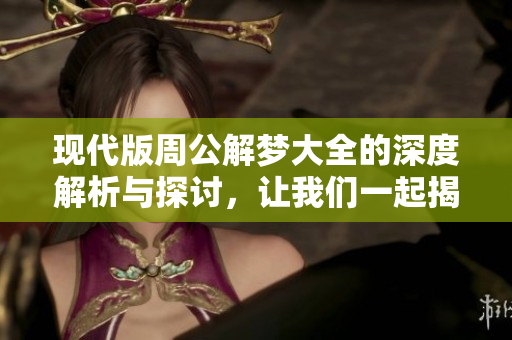 现代版周公解梦大全的深度解析与探讨，让我们一起揭秘梦境的真实含义