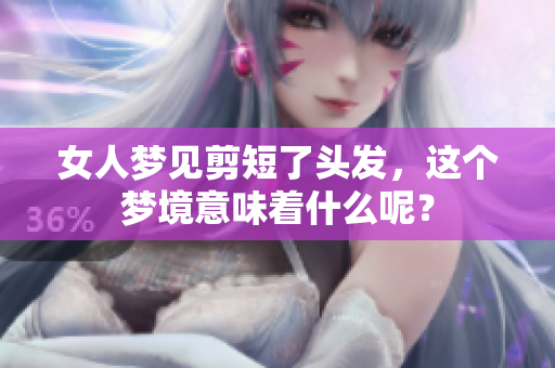 女人梦见剪短了头发，这个梦境意味着什么呢？