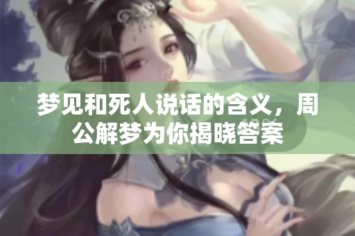 梦见和死人说话的含义，周公解梦为你揭晓答案