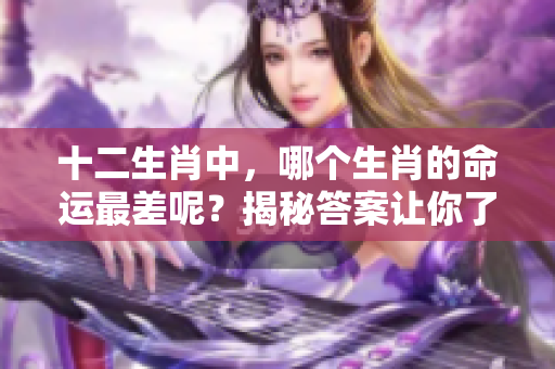 十二生肖中，哪个生肖的命运最差呢？揭秘答案让你了解生肖运势。