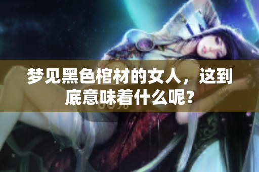 梦见黑色棺材的女人，这到底意味着什么呢？
