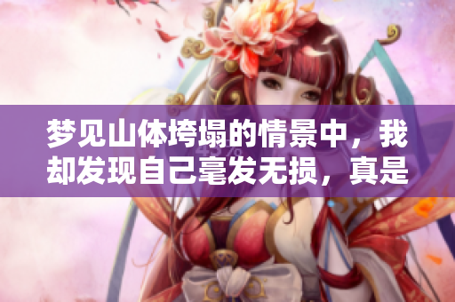 梦见山体垮塌的情景中，我却发现自己毫发无损，真是奇妙的梦境体验。