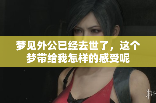 梦见外公已经去世了，这个梦带给我怎样的感受呢