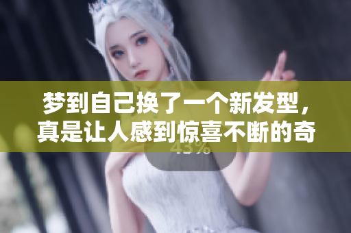 梦到自己换了一个新发型，真是让人感到惊喜不断的奇妙体验