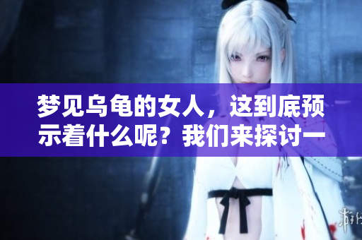 梦见乌龟的女人，这到底预示着什么呢？我们来探讨一下吧。