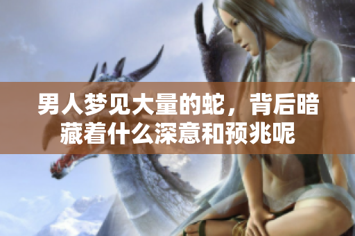 男人梦见大量的蛇，背后暗藏着什么深意和预兆呢