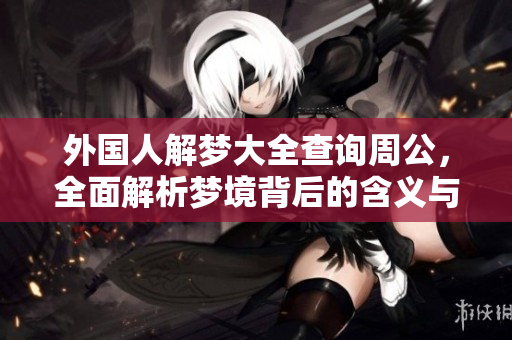 外国人解梦大全查询周公，全面解析梦境背后的含义与象征