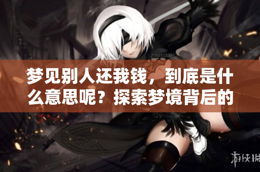 梦见别人还我钱，到底是什么意思呢？探索梦境背后的深层含义。