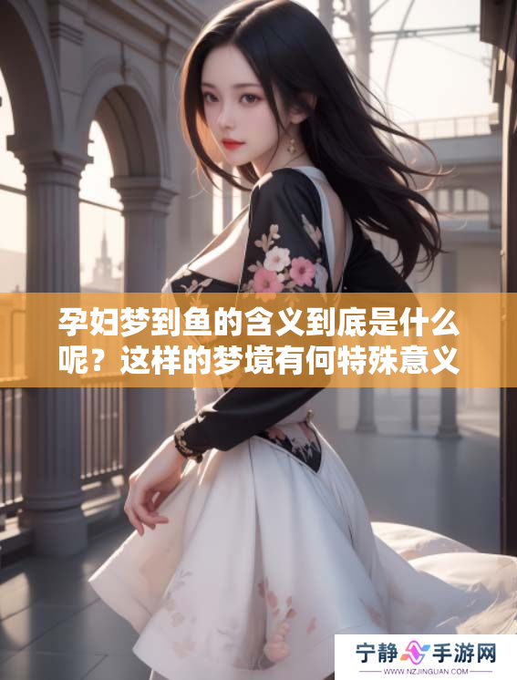 孕妇梦到鱼的含义到底是什么呢？这样的梦境有何特殊意义？