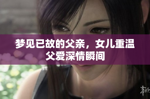 梦见已故的父亲，女儿重温父爱深情瞬间