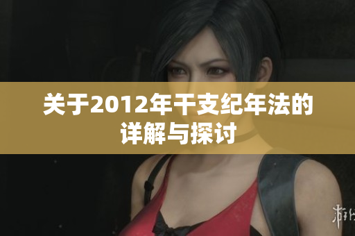 关于2012年干支纪年法的详解与探讨