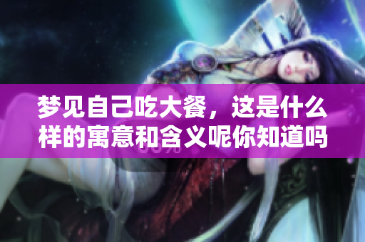 梦见自己吃大餐，这是什么样的寓意和含义呢你知道吗