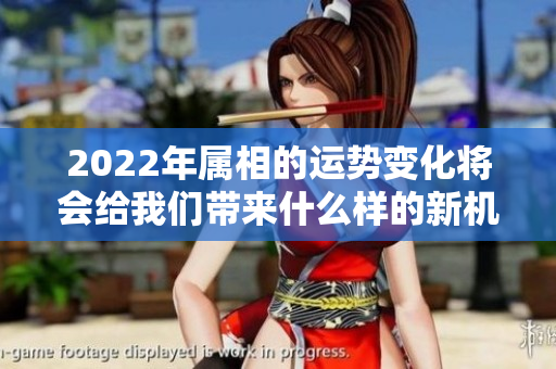 2022年属相的运势变化将会给我们带来什么样的新机遇呢