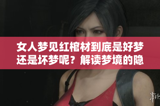 女人梦见红棺材到底是好梦还是坏梦呢？解读梦境的隐含意义。