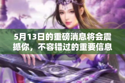 5月13日的重磅消息将会震撼你，不容错过的重要信息请务必关注！
