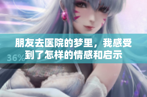 朋友去医院的梦里，我感受到了怎样的情感和启示