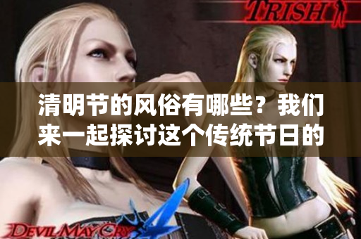 清明节的风俗有哪些？我们来一起探讨这个传统节日的习俗吧