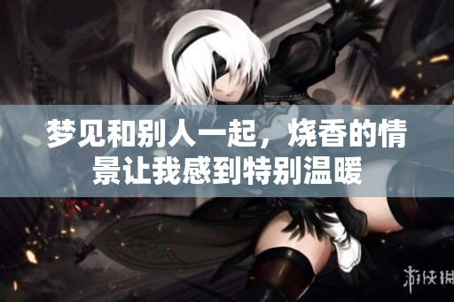 梦见和别人一起，烧香的情景让我感到特别温暖