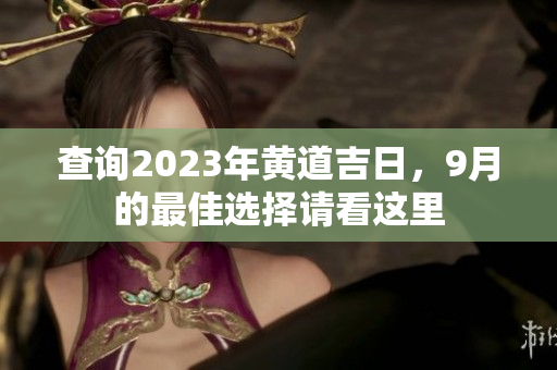 查询2023年黄道吉日，9月的最佳选择请看这里