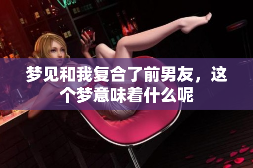 梦见和我复合了前男友，这个梦意味着什么呢