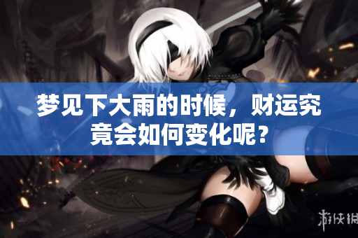 梦见下大雨的时候，财运究竟会如何变化呢？