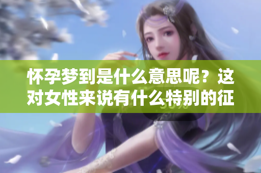 怀孕梦到是什么意思呢？这对女性来说有什么特别的征兆呢？