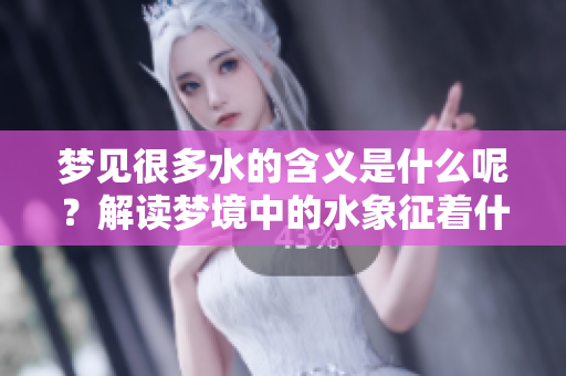 梦见很多水的含义是什么呢？解读梦境中的水象征着什么呢？