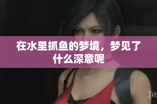 在水里抓鱼的梦境，梦见了什么深意呢