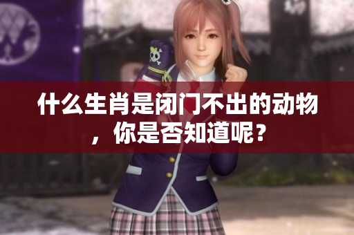 什么生肖是闭门不出的动物，你是否知道呢？