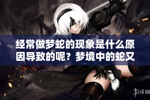 经常做梦蛇的现象是什么原因导致的呢？梦境中的蛇又意味着什么呢？