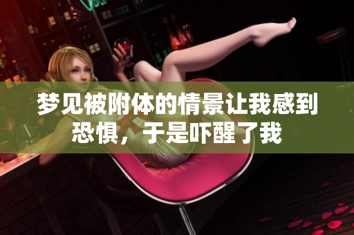 梦见被附体的情景让我感到恐惧，于是吓醒了我