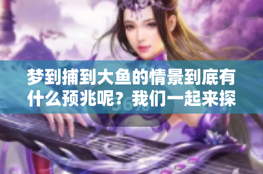 梦到捕到大鱼的情景到底有什么预兆呢？我们一起来探讨一下这个问题。