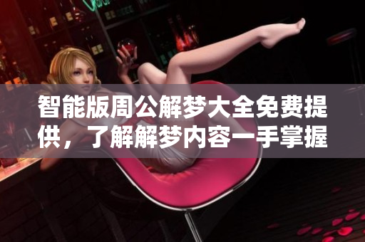 智能版周公解梦大全免费提供，了解解梦内容一手掌握更多内容与体验