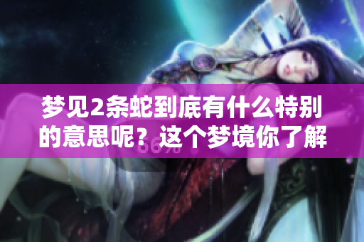 梦见2条蛇到底有什么特别的意思呢？这个梦境你了解吗？