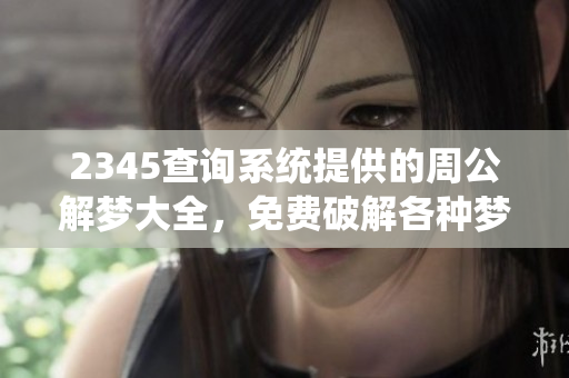 2345查询系统提供的周公解梦大全，免费破解各种梦境疑惑与解析