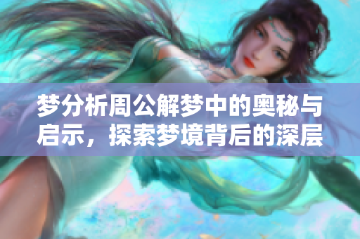 梦分析周公解梦中的奥秘与启示，探索梦境背后的深层含义