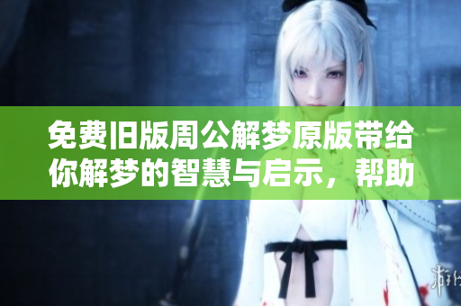 免费旧版周公解梦原版带给你解梦的智慧与启示，帮助你更好地理解梦境