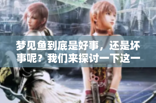 梦见鱼到底是好事，还是坏事呢？我们来探讨一下这一问题。