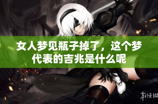 女人梦见瓶子掉了，这个梦代表的吉兆是什么呢