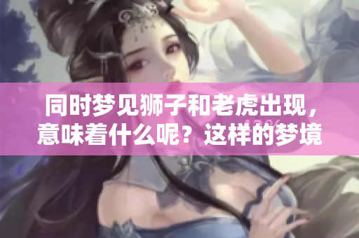 同时梦见狮子和老虎出现，意味着什么呢？这样的梦境有什么含义呢？