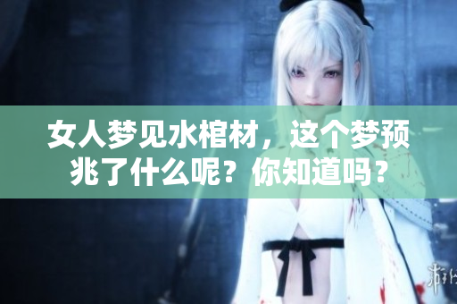 女人梦见水棺材，这个梦预兆了什么呢？你知道吗？