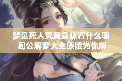 梦见死人究竟意味着什么呢 周公解梦大全原版为你解读梦境真相